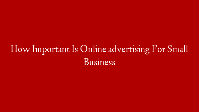 How Important Is Online advertising For Small Business