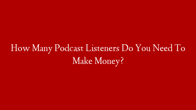 How Many Podcast Listeners Do You Need To Make Money?