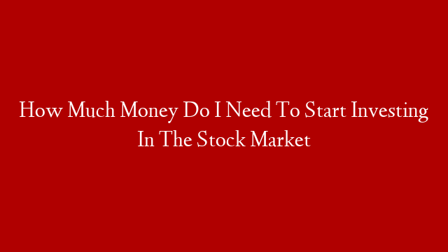 How Much Money Do I Need To Start Investing In The Stock Market
