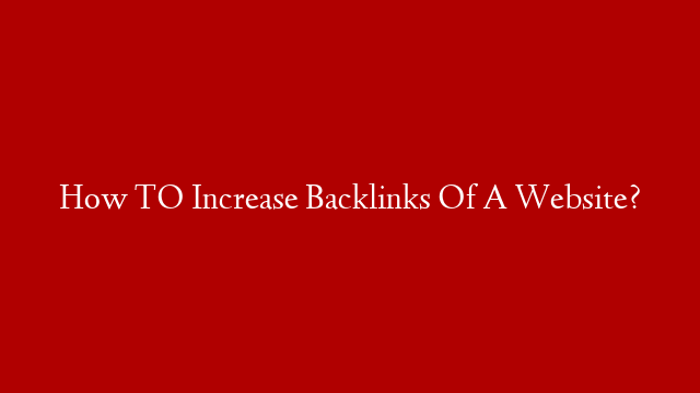 How TO Increase Backlinks Of A Website?