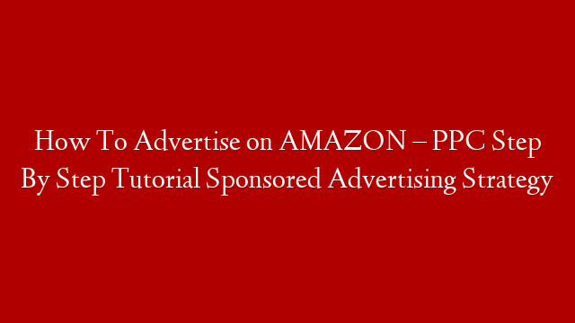 How To Advertise on AMAZON – PPC Step By Step Tutorial Sponsored Advertising Strategy