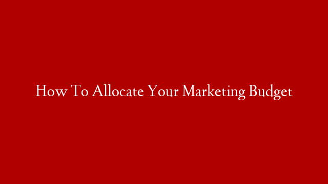 How To Allocate Your Marketing Budget