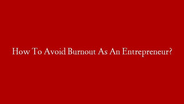 How To Avoid Burnout As An Entrepreneur?