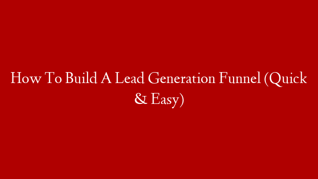 How To Build A Lead Generation Funnel (Quick & Easy)
