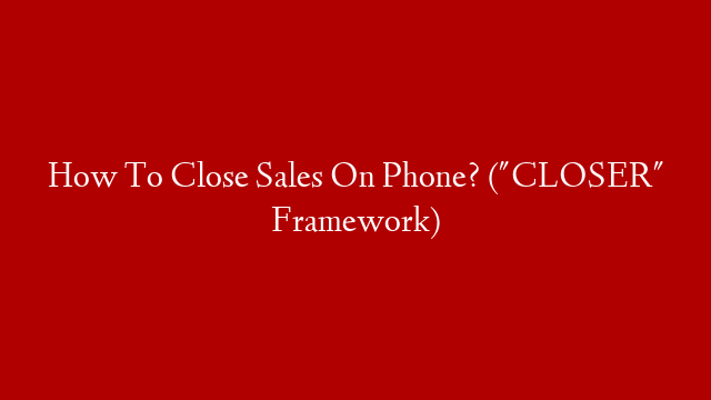 How To Close Sales On Phone?  ("CLOSER" Framework)