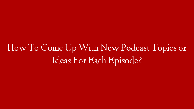How To Come Up With New Podcast Topics or Ideas For Each Episode? post thumbnail image