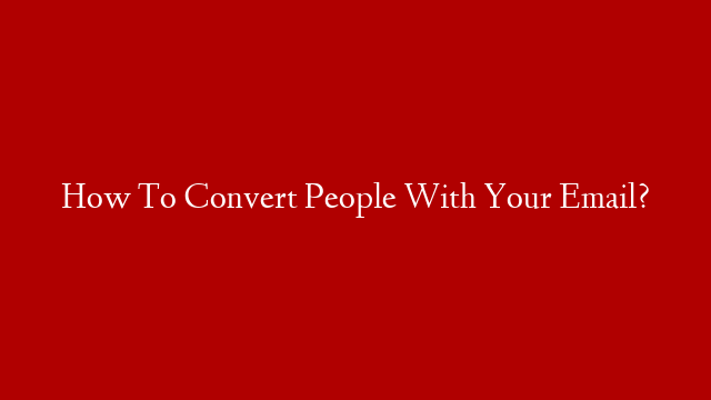 How To Convert People With Your Email?