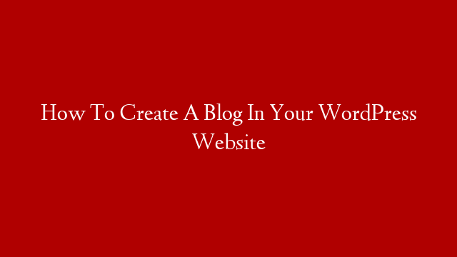 How To Create A Blog In Your WordPress Website