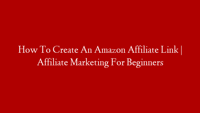 How To Create An Amazon Affiliate Link | Affiliate Marketing For Beginners
