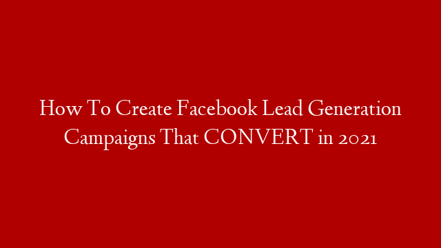 How To Create Facebook Lead Generation Campaigns That CONVERT in 2021