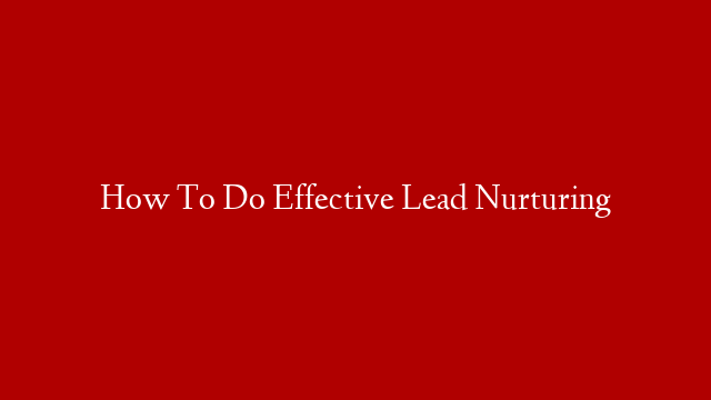 How To Do Effective Lead Nurturing