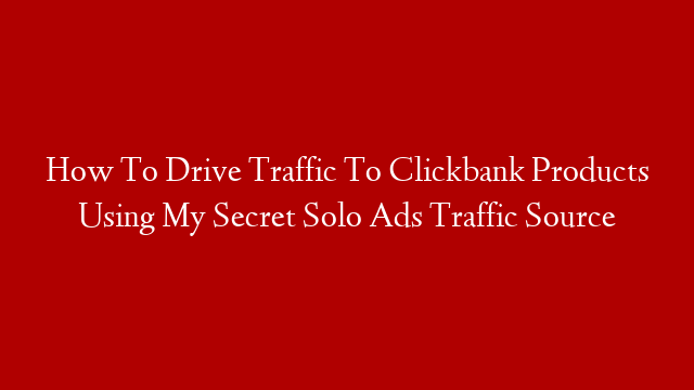 How To Drive Traffic To Clickbank Products Using My Secret Solo Ads Traffic Source
