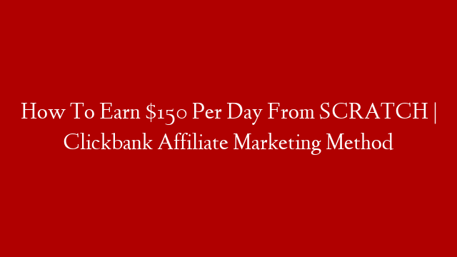 How To Earn $150 Per Day From SCRATCH | Clickbank Affiliate Marketing Method