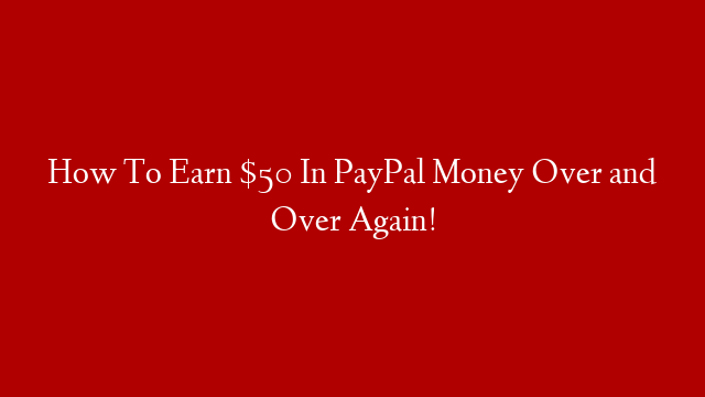 How To Earn $50 In PayPal Money Over and Over Again!