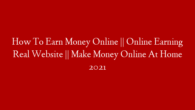 How To Earn Money Online || Online Earning Real Website || Make Money Online At Home 2021