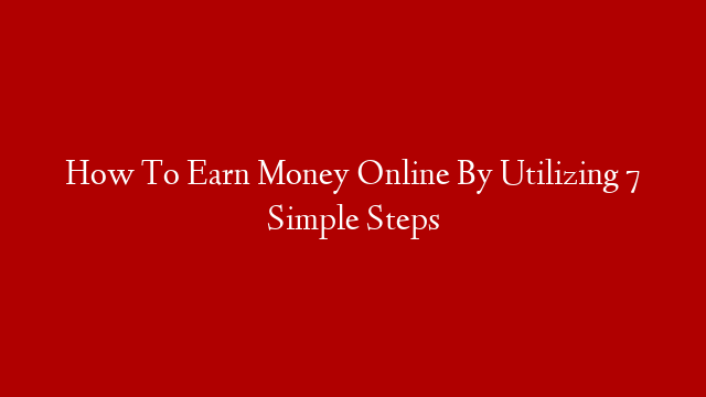 How To Earn Money Online By Utilizing 7 Simple Steps post thumbnail image