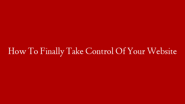 How To Finally Take Control Of Your Website