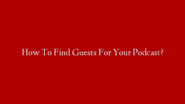 How To Find Guests For Your Podcast?