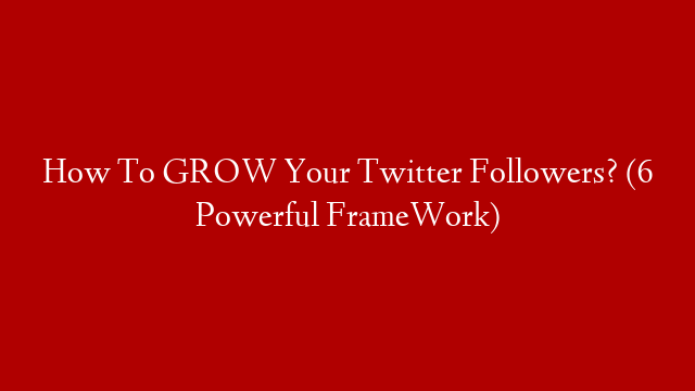 How To GROW Your Twitter Followers? (6 Powerful FrameWork)