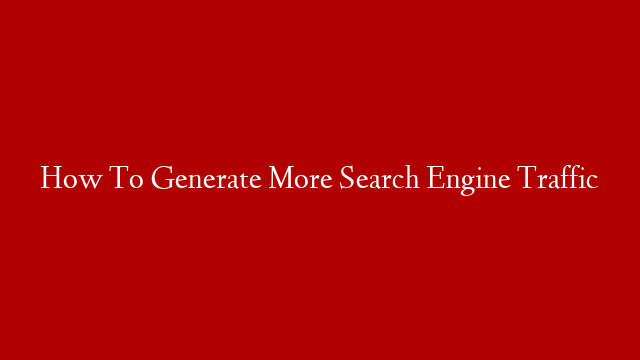 How To Generate More Search Engine Traffic