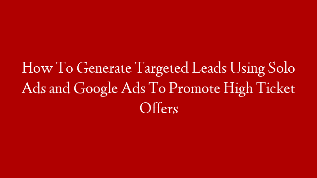 How To Generate Targeted Leads Using Solo Ads and Google Ads To Promote High Ticket Offers