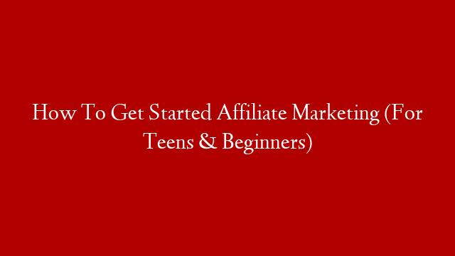 How To Get Started Affiliate Marketing (For Teens & Beginners)