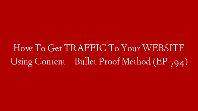 How To Get TRAFFIC To Your WEBSITE Using Content – Bullet Proof Method (EP 794)