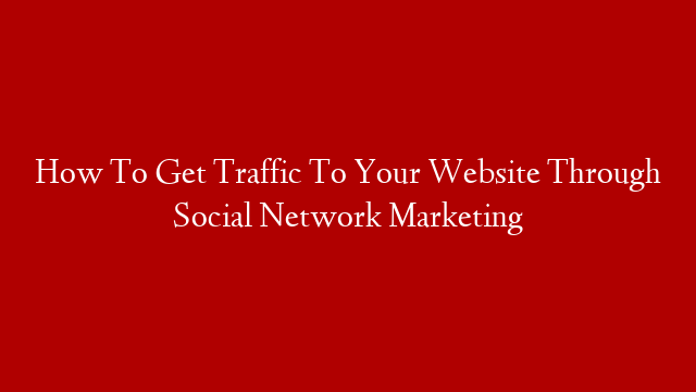 How To Get Traffic To Your Website Through Social Network Marketing