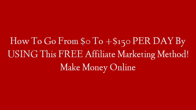 How To Go From $0 To +$150 PER DAY By USING This FREE Affiliate Marketing Method! Make Money Online