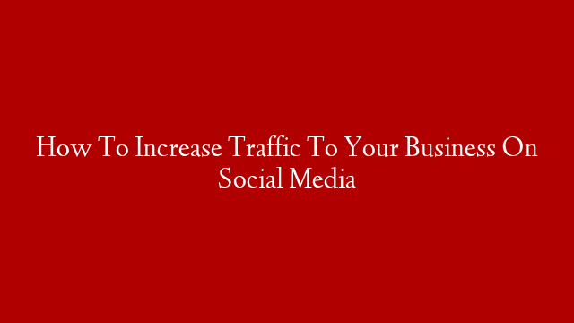 How To Increase Traffic To Your Business On Social Media