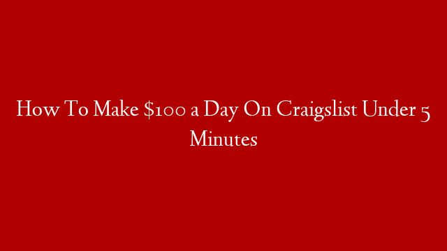 How To Make $100 a Day On Craigslist Under 5 Minutes