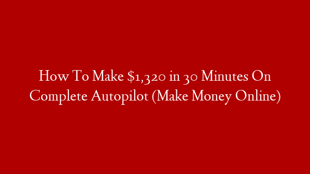 How To Make $1,320 in 30 Minutes On Complete Autopilot (Make Money Online)