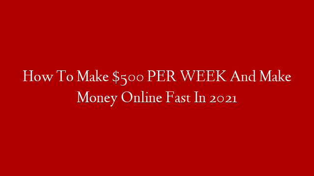 How To Make $500 PER WEEK And Make Money Online Fast In 2021