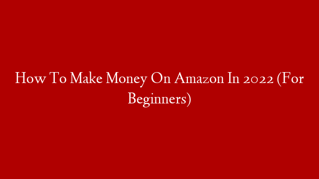 How To Make Money On Amazon In 2022 (For Beginners)
