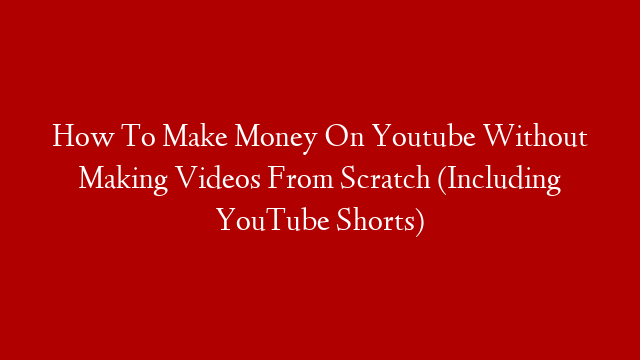 How To Make Money On Youtube Without Making Videos From Scratch (Including YouTube Shorts)