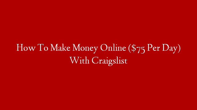 How To Make Money Online ($75 Per Day) With Craigslist