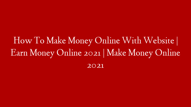 How To Make Money Online With Website | Earn Money Online 2021 | Make Money Online 2021