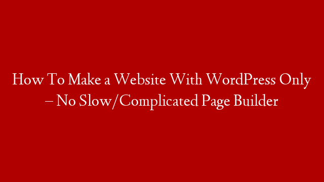 How To Make a Website With WordPress Only – No Slow/Complicated Page Builder