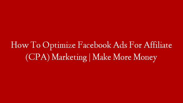 How To Optimize Facebook Ads For Affiliate (CPA) Marketing | Make More Money