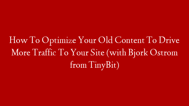 How To Optimize Your Old Content To Drive More Traffic To Your Site (with Bjork Ostrom from TinyBit)
