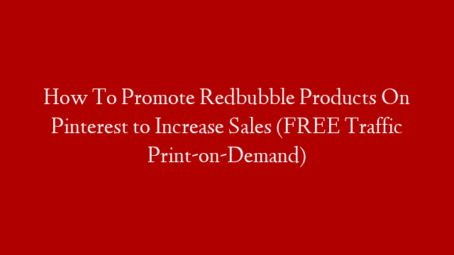 How To Promote Redbubble Products On Pinterest to Increase Sales (FREE Traffic Print-on-Demand)