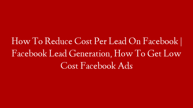 How To Reduce Cost Per Lead On Facebook | Facebook Lead Generation, How To Get Low Cost Facebook Ads