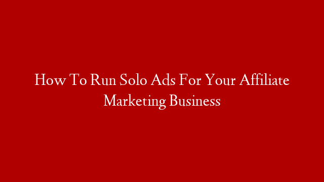 How To Run Solo Ads For Your Affiliate Marketing Business