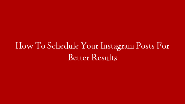 How To Schedule Your Instagram Posts For Better Results