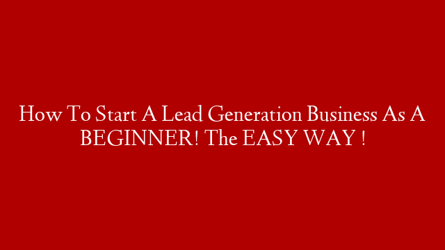 How To Start A Lead Generation Business As A BEGINNER! The EASY WAY !