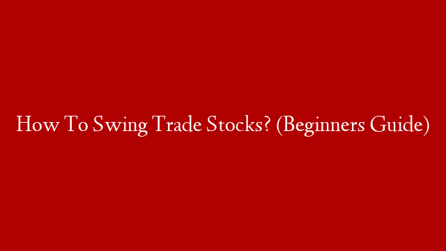 How To Swing Trade Stocks? (Beginners Guide)