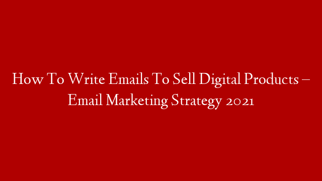 How To Write Emails To Sell Digital Products – Email Marketing Strategy 2021