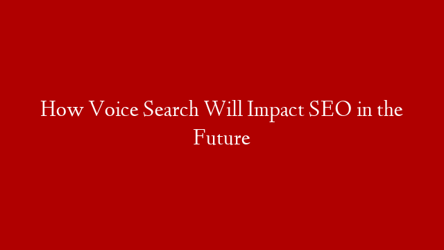 How Voice Search Will Impact SEO in the Future