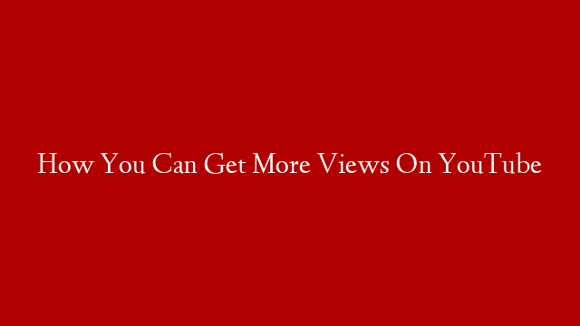 How You Can Get More Views On YouTube