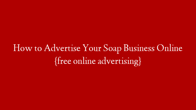How to Advertise Your Soap Business Online {free online advertising}